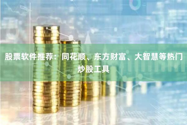 股票软件推荐：同花顺、东方财富、大智慧等热门炒股工具