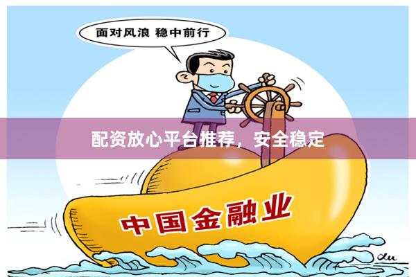 配资放心平台推荐，安全稳定