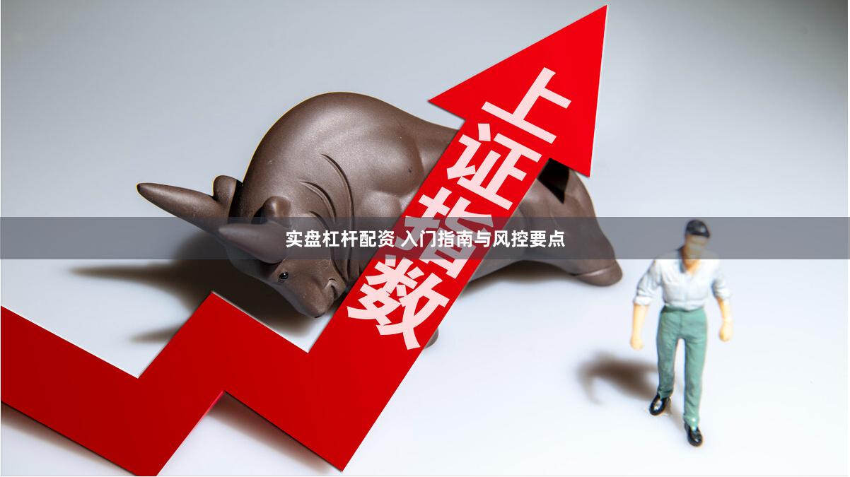 实盘杠杆配资 入门指南与风控要点
