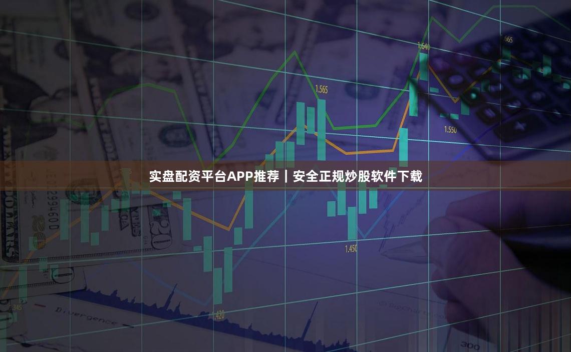 实盘配资平台APP推荐|安全正规炒股软件下载