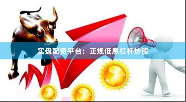 实盘配资平台:正规低息杠杆炒股
