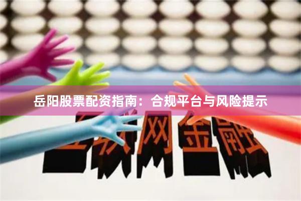 岳阳股票配资指南：合规平台与风险提示