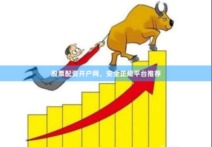 股票配资开户网，安全正规平台推荐