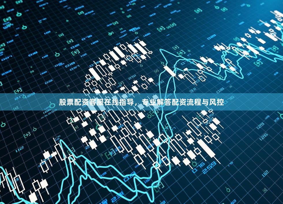 股票配资客服在线指导，专业解答配资流程与风控