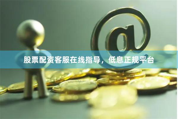 股票配资客服在线指导，低息正规平台